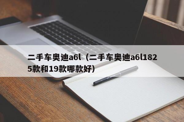 二手车奥迪a6l（二手车奥迪a6l1825款和19款哪款好）