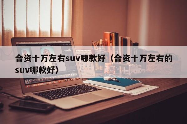 合资十万左右suv哪款好（合资十万左右的suv哪款好）