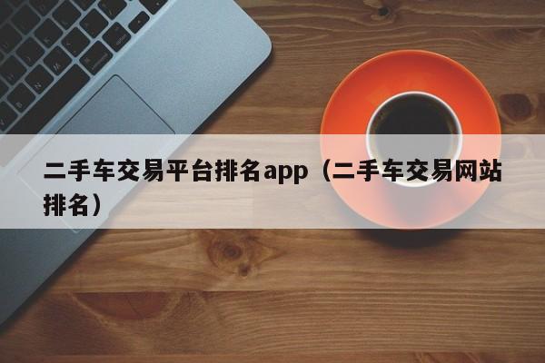 二手车交易平台排名app（二手车交易网站排名）