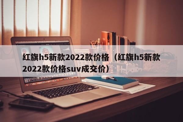 红旗h5新款2022款价格（红旗h5新款2022款价格suv成交价）