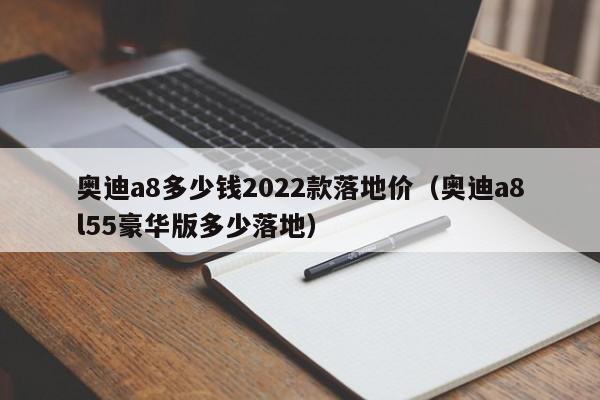 奥迪a8多少钱2022款落地价（奥迪a8l55豪华版多少落地）