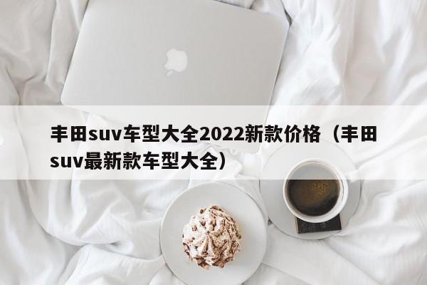 丰田suv车型大全2022新款价格（丰田suv最新款车型大全）