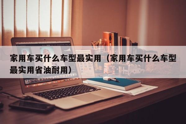 家用车买什么车型最实用（家用车买什么车型最实用省油耐用）