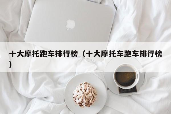十大摩托跑车排行榜（十大摩托车跑车排行榜）