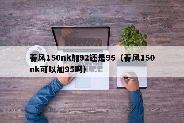 春风150nk加92还是95（春风150nk可以加95吗）
