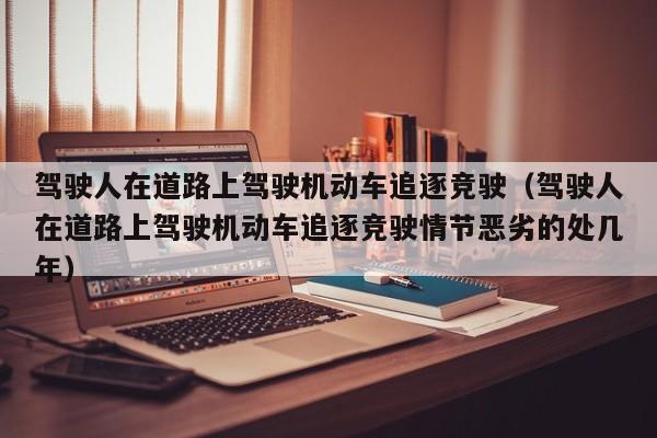 驾驶人在道路上驾驶机动车追逐竞驶（驾驶人在道路上驾驶机动车追逐竞驶情节恶劣的处几年）