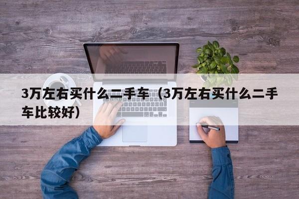 3万左右买什么二手车（3万左右买什么二手车比较好）