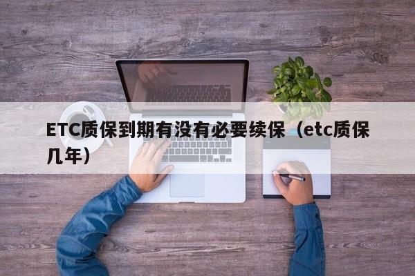 ETC质保到期有没有必要续保（etc质保几年）