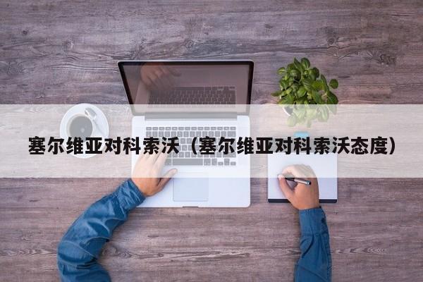 塞尔维亚对科索沃（塞尔维亚对科索沃态度）
